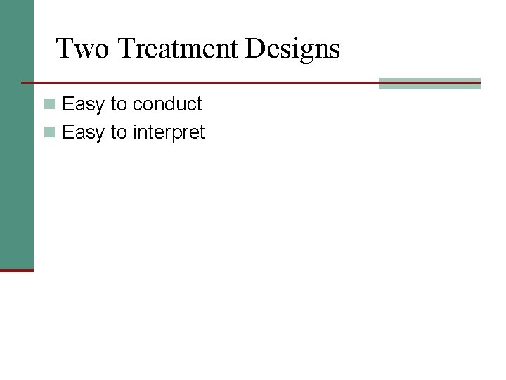 Two Treatment Designs n Easy to conduct n Easy to interpret 