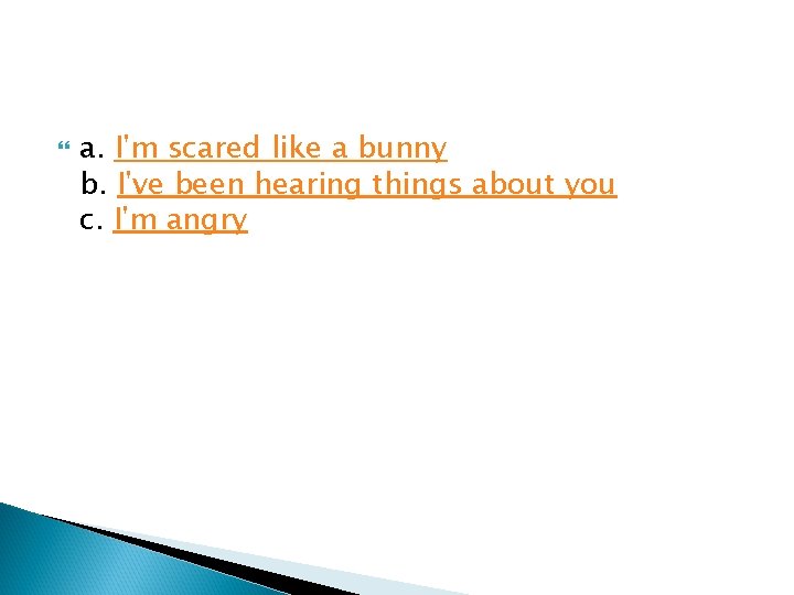  a. I'm scared like a bunny b. I've been hearing things about you