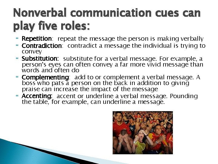 Nonverbal communication cues can play five roles: Repetition: repeat the message the person is