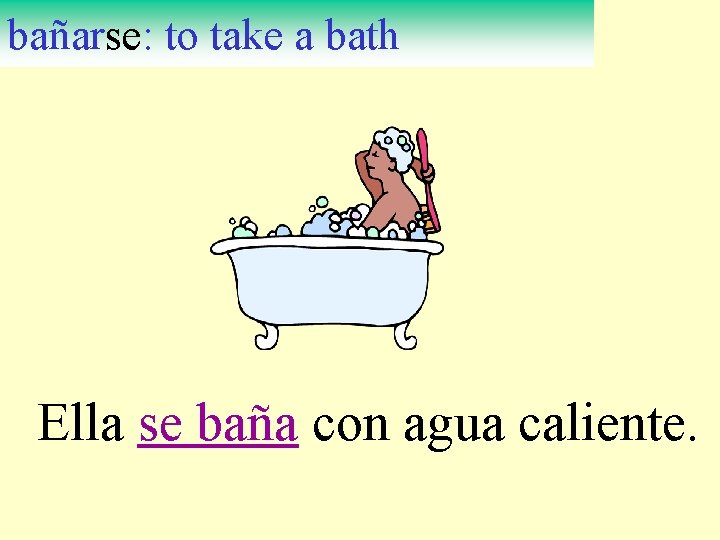 bañarse: to take a bath Ella se baña con agua caliente. 