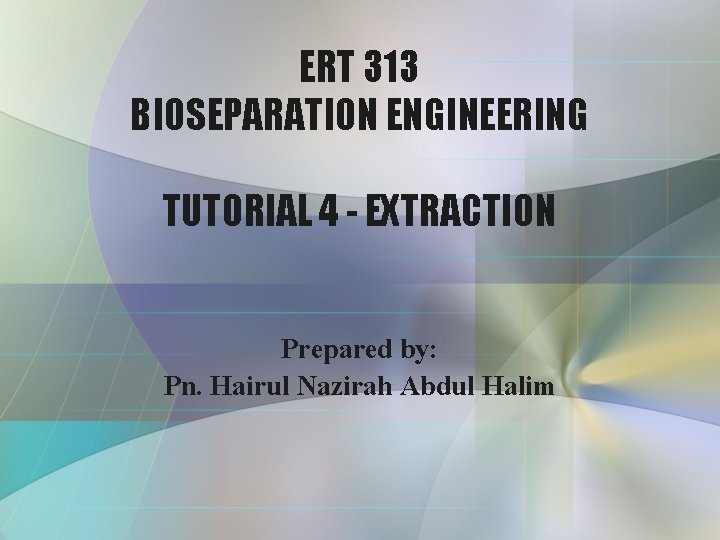 ERT 313 BIOSEPARATION ENGINEERING TUTORIAL 4 - EXTRACTION Prepared by: Pn. Hairul Nazirah Abdul