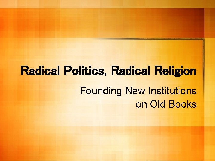 Radical Politics, Radical Religion Founding New Institutions on Old Books 