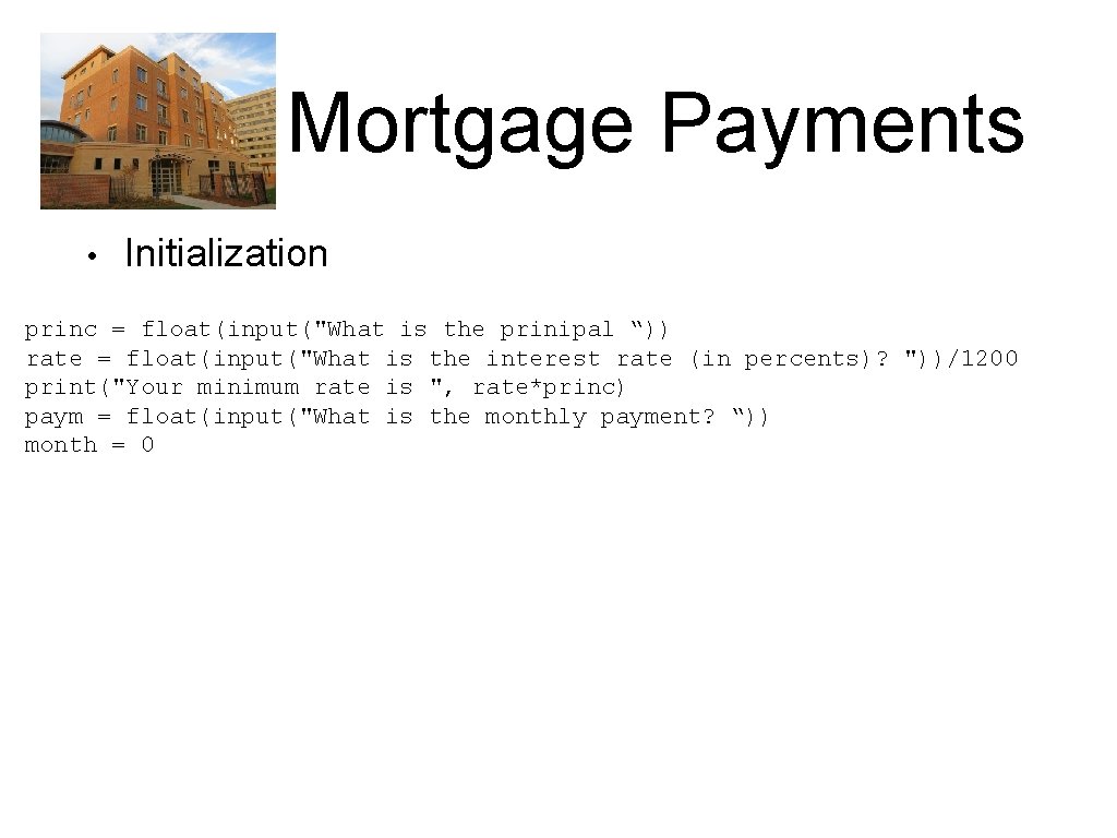 Mortgage Payments • Initialization princ = float(input("What is the prinipal “)) rate = float(input("What Mortgage Payments • Initialization princ = float(input("What is the prinipal “)) rate = float(input("What