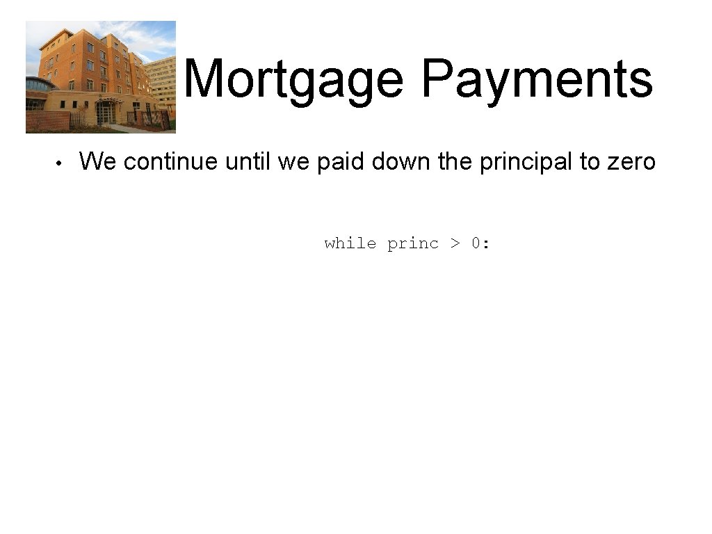 Mortgage Payments • We continue until we paid down the principal to zero while Mortgage Payments • We continue until we paid down the principal to zero while