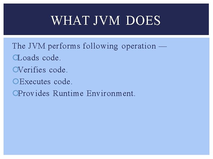 WHAT JVM DOES The JVM performs following operation — Loads code. Verifies code. Executes