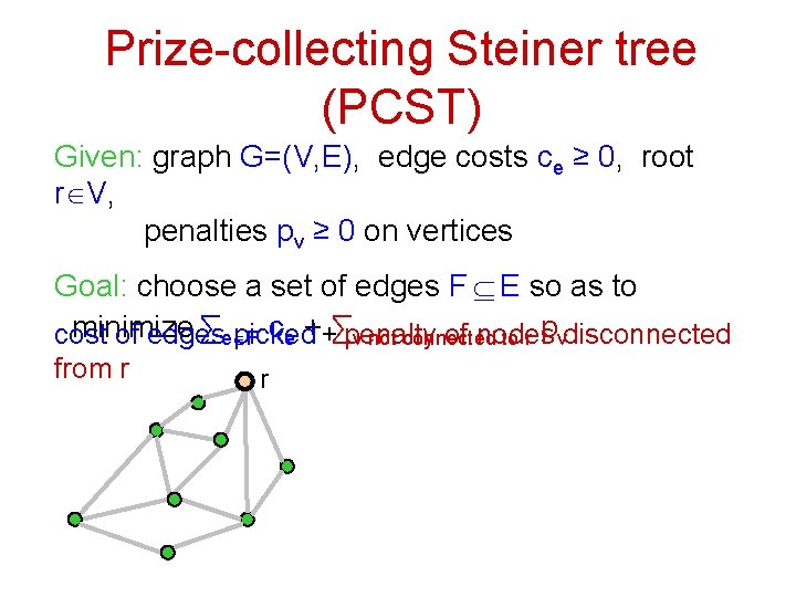 Prize-collecting Steiner tree (PCST) Given: graph G=(V, E), edge costs ce ≥ 0, root