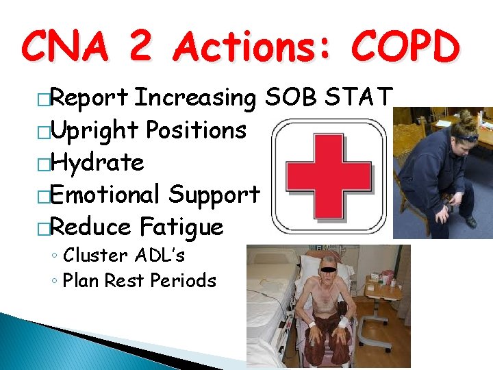 CNA 2 Actions: COPD �Report Increasing SOB STAT �Upright Positions �Hydrate �Emotional Support �Reduce