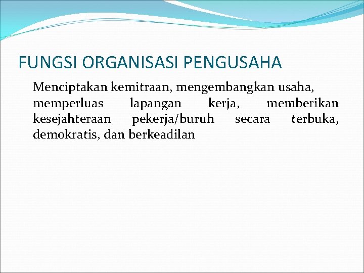 FUNGSI ORGANISASI PENGUSAHA Menciptakan kemitraan, mengembangkan usaha, memperluas lapangan kerja, memberikan kesejahteraan pekerja/buruh secara