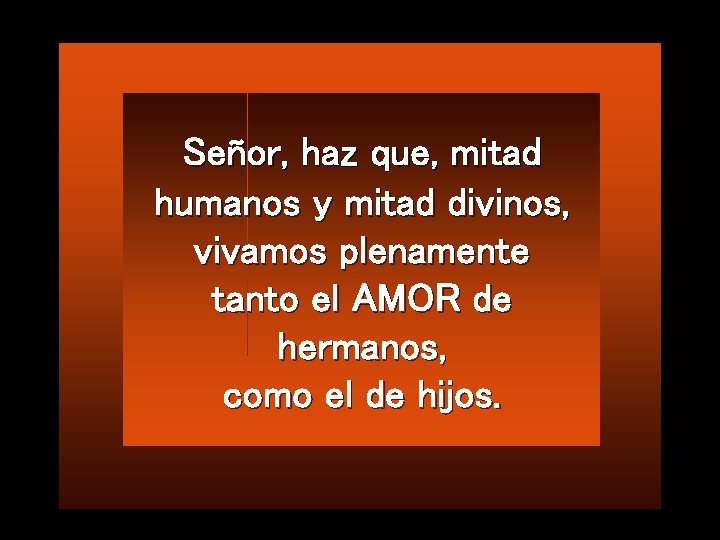 Señor, haz que, mitad humanos y mitad divinos, vivamos plenamente tanto el AMOR de