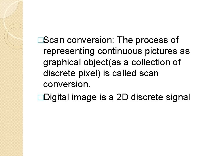 �Scan conversion: The process of representing continuous pictures as graphical object(as a collection of