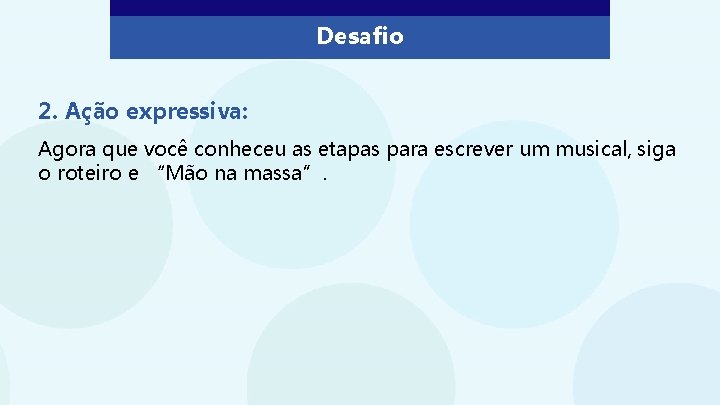 Desafio 2. Ação expressiva: Agora que você conheceu as etapas para escrever um musical,