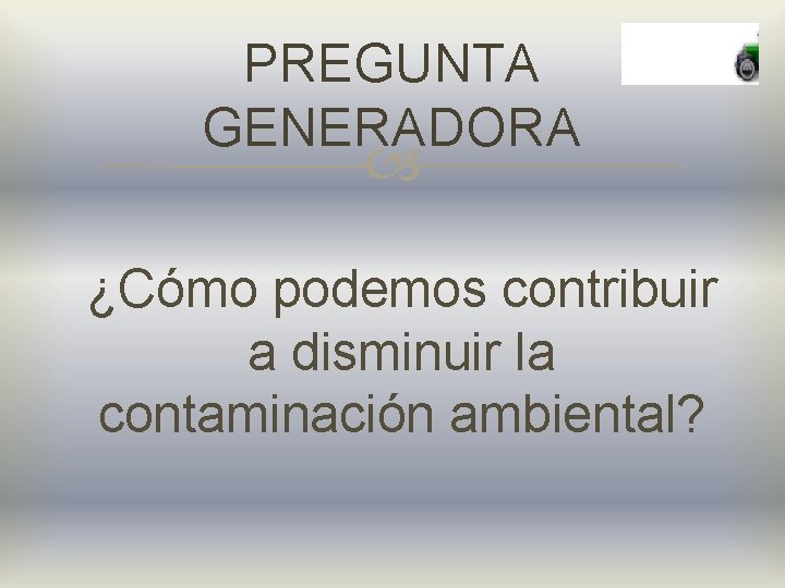 PREGUNTA GENERADORA ¿Cómo podemos contribuir a disminuir la contaminación ambiental? 