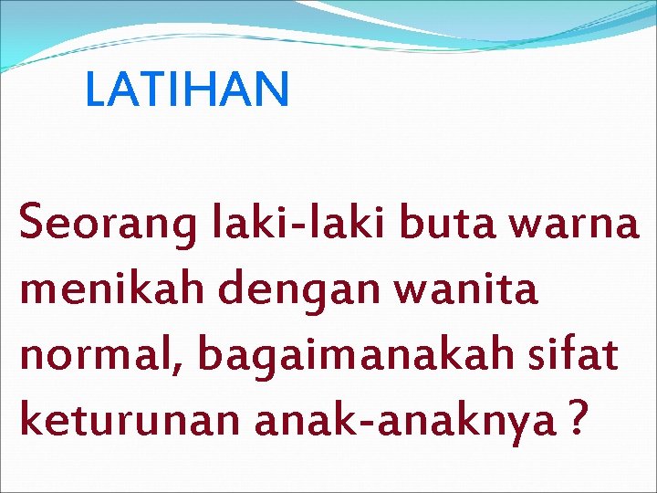 LATIHAN Seorang laki-laki buta warna menikah dengan wanita normal, bagaimanakah sifat keturunan anak-anaknya ?