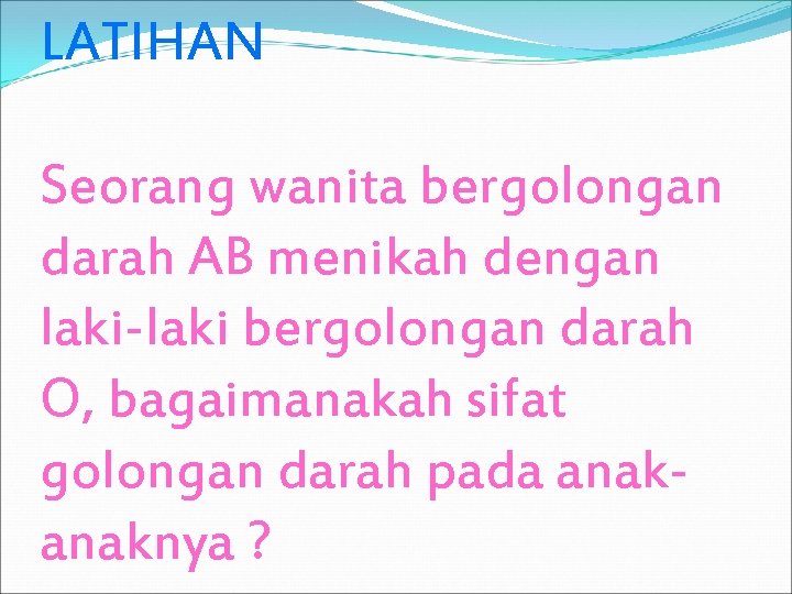 LATIHAN Seorang wanita bergolongan darah AB menikah dengan laki-laki bergolongan darah O, bagaimanakah sifat