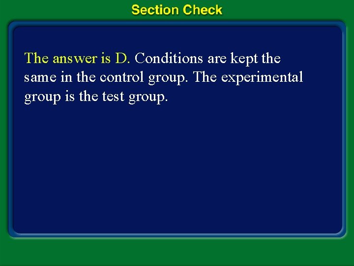 The answer is D. Conditions are kept the same in the control group. The