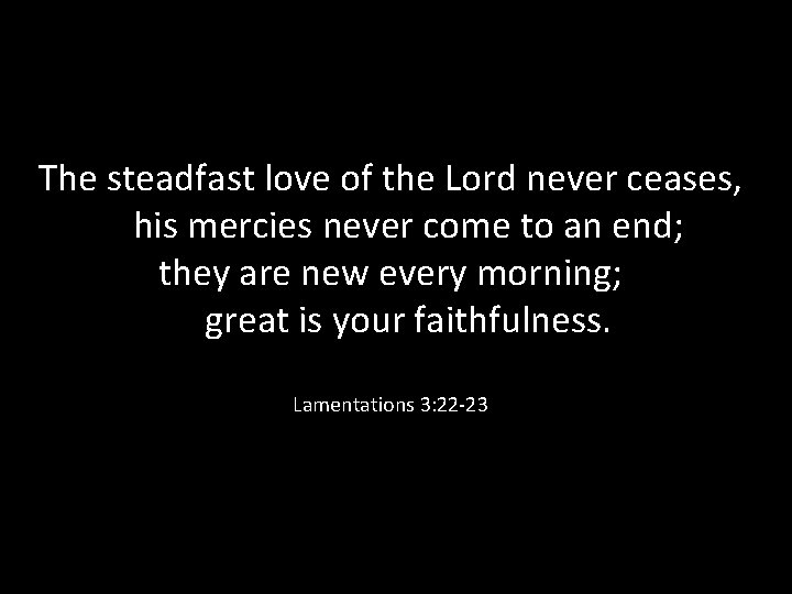 The steadfast love of the Lord never ceases, his mercies never come to an