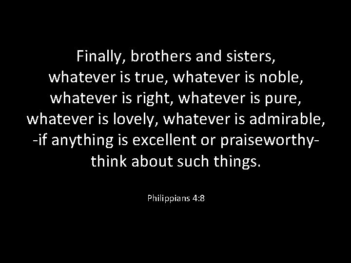 Finally, brothers and sisters, whatever is true, whatever is noble, whatever is right, whatever