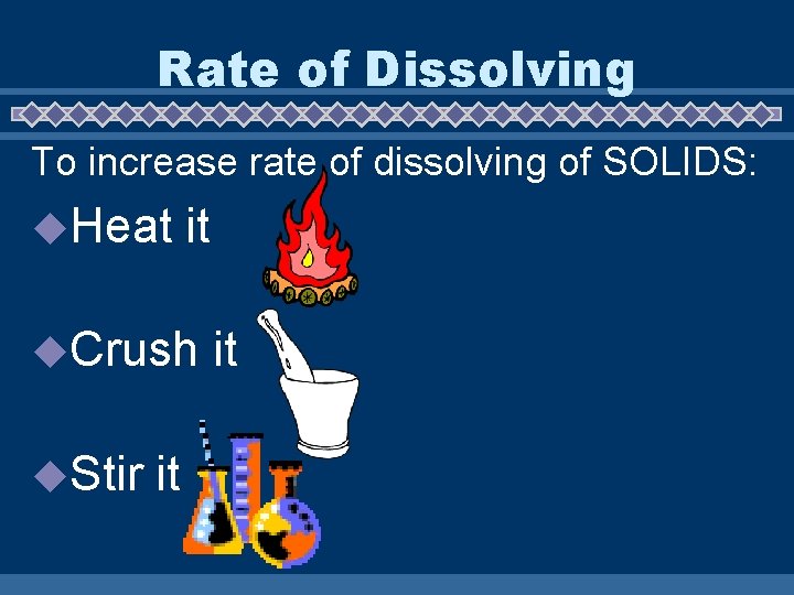 Rate of Dissolving To increase rate of dissolving of SOLIDS: u. Heat it u.