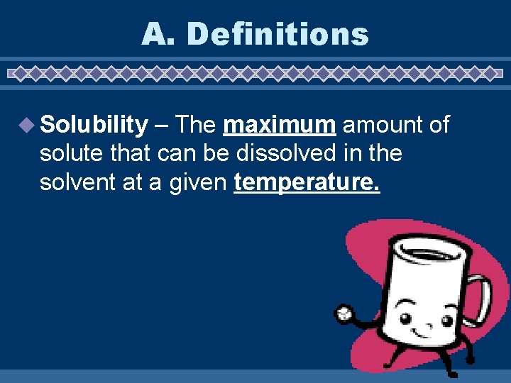 A. Definitions u Solubility – The maximum amount of solute that can be dissolved