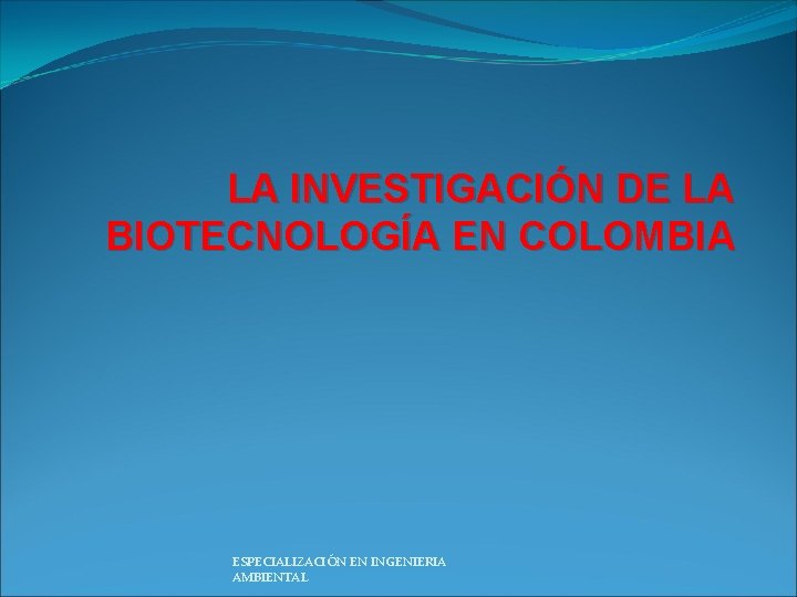 LA INVESTIGACIÓN DE LA BIOTECNOLOGÍA EN COLOMBIA ESPECIALIZACIÓN EN INGENIERIA AMBIENTAL 