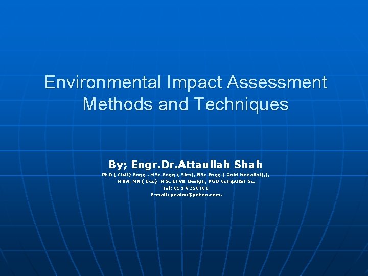 Environmental Impact Assessment Methods and Techniques By; Engr. Dr. Attaullah Shah Ph. D (