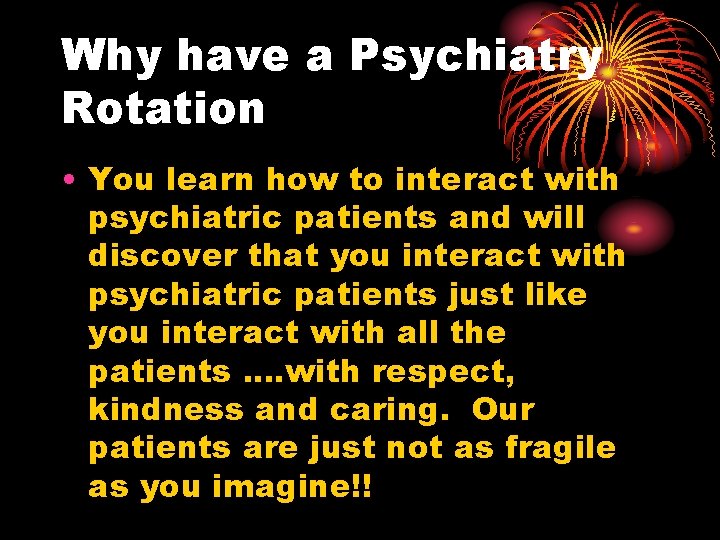 Why have a Psychiatry Rotation • You learn how to interact with psychiatric patients