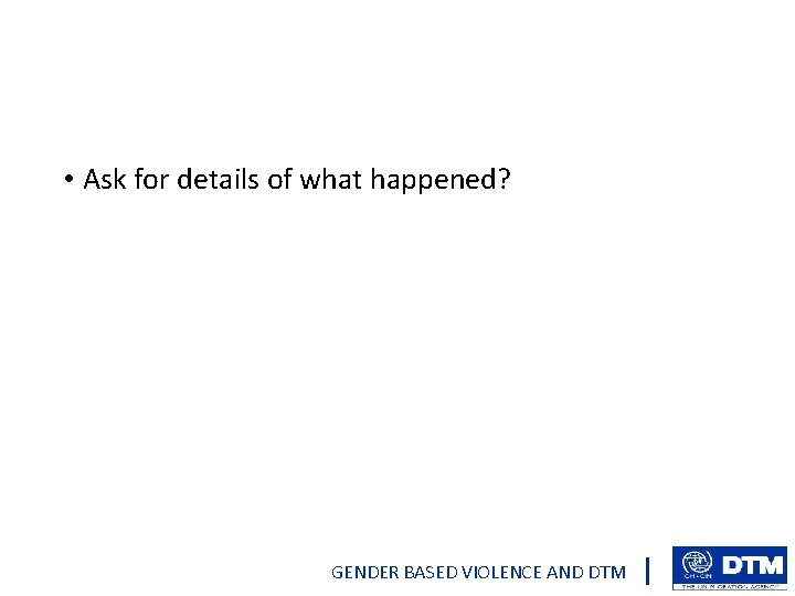  • Ask for details of what happened? GENDER BASED VIOLENCE AND DTM 