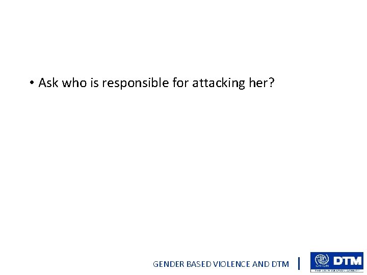  • Ask who is responsible for attacking her? GENDER BASED VIOLENCE AND DTM
