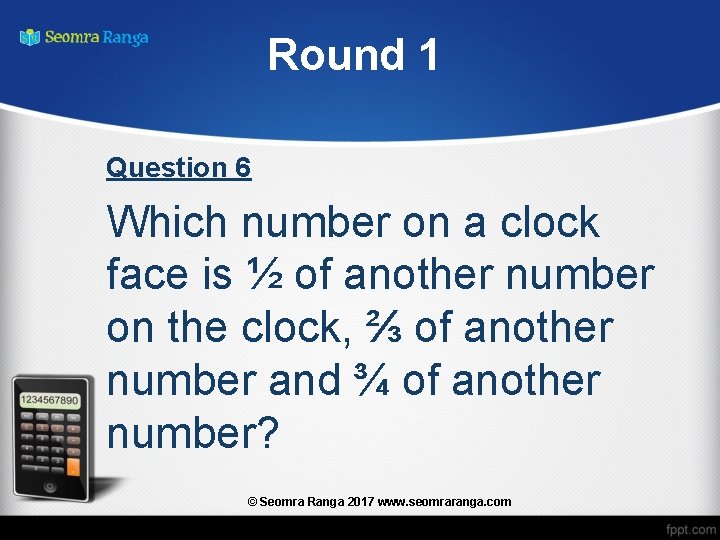 Round 1 Question 6 Which number on a clock face is ½ of another