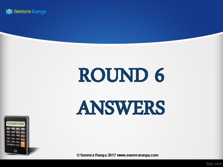 ROUND 6 ANSWERS © Seomra Ranga 2017 www. seomraranga. com 
