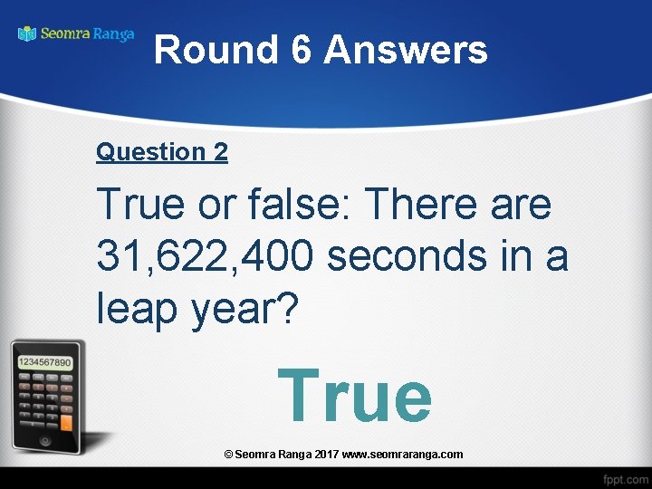 Round 6 Answers Question 2 True or false: There are 31, 622, 400 seconds