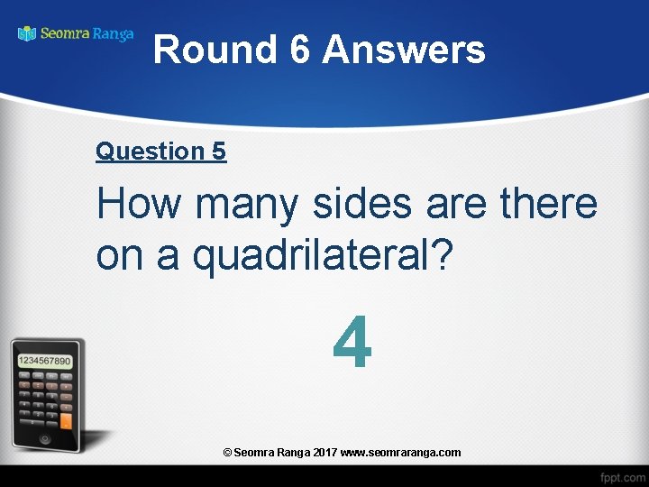 Round 6 Answers Question 5 How many sides are there on a quadrilateral? 4