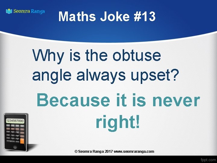 Maths Joke #13 Why is the obtuse angle always upset? Because it is never