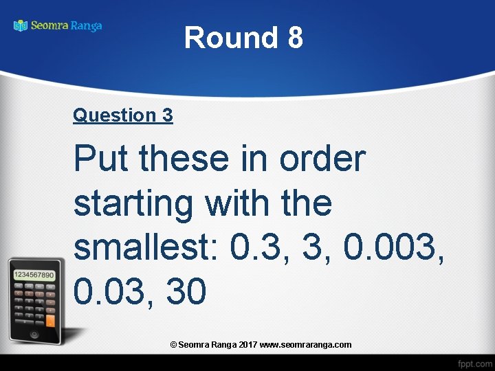 Round 8 Question 3 Put these in order starting with the smallest: 0. 3,