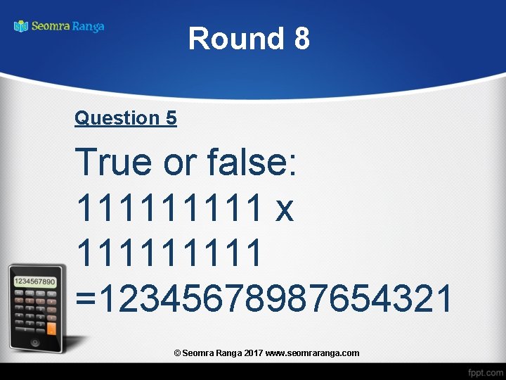 Round 8 Question 5 True or false: 11111 x 11111 =12345678987654321 © Seomra Ranga