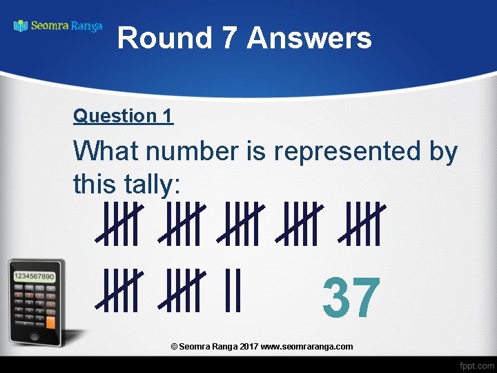 Round 7 Answers Question 1 What number is represented by this tally: 37 ©