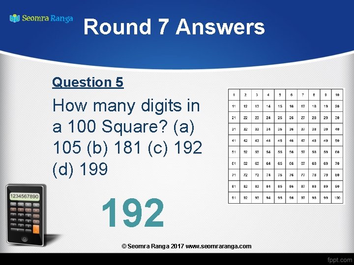Round 7 Answers Question 5 How many digits in a 100 Square? (a) 105