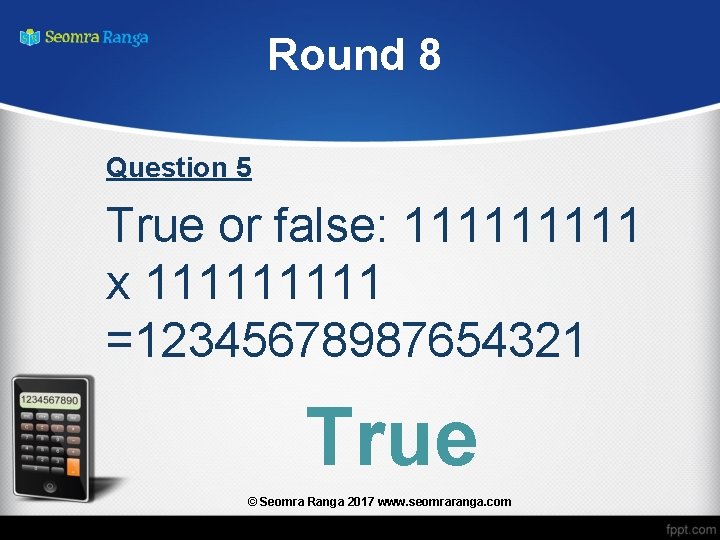 Round 8 Question 5 True or false: 11111 x 11111 =12345678987654321 True © Seomra