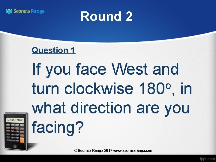 Round 2 Question 1 If you face West and o turn clockwise 180 ,