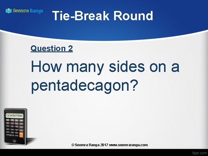 Tie-Break Round Question 2 How many sides on a pentadecagon? © Seomra Ranga 2017