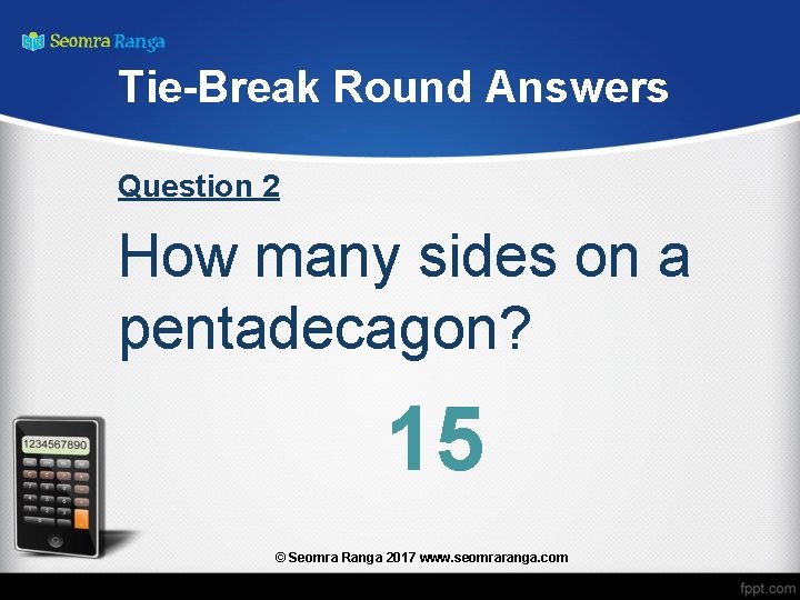 Tie-Break Round Answers Question 2 How many sides on a pentadecagon? 15 © Seomra