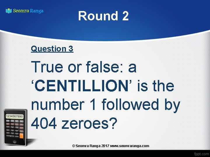 Round 2 Question 3 True or false: a ‘CENTILLION’ is the number 1 followed