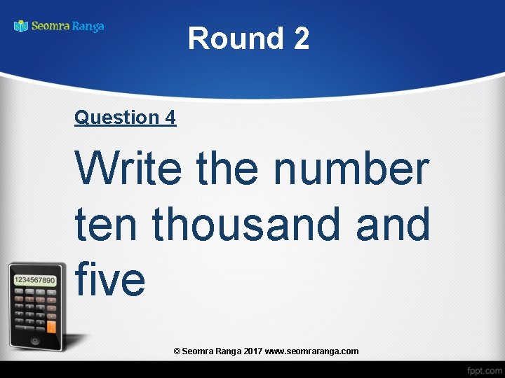 Round 2 Question 4 Write the number ten thousand five © Seomra Ranga 2017