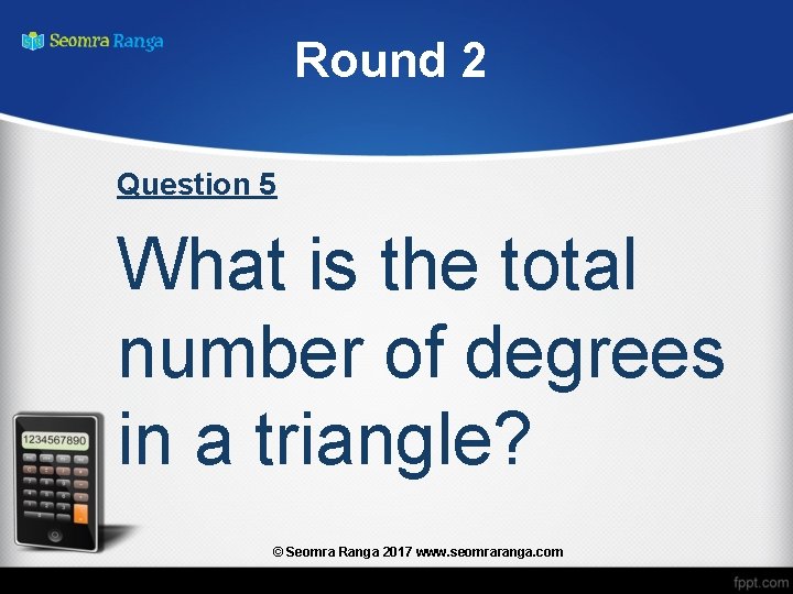 Round 2 Question 5 What is the total number of degrees in a triangle?