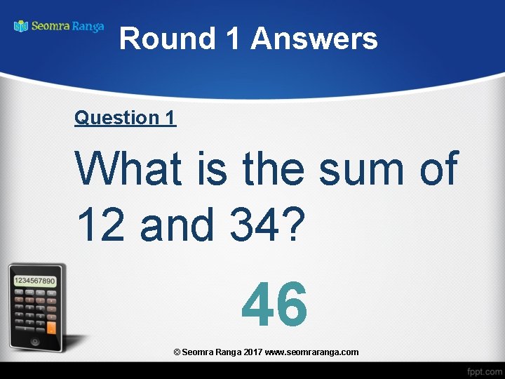 Round 1 Answers Question 1 What is the sum of 12 and 34? 46