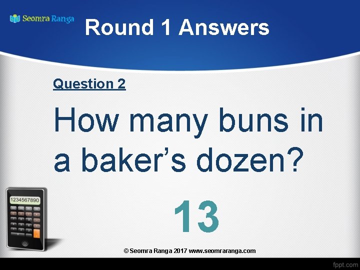 Round 1 Answers Question 2 How many buns in a baker’s dozen? 13 ©