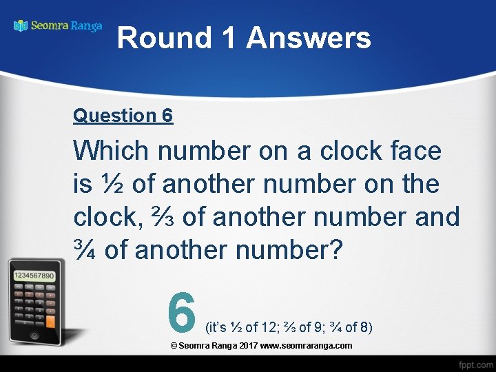 Round 1 Answers Question 6 Which number on a clock face is ½ of