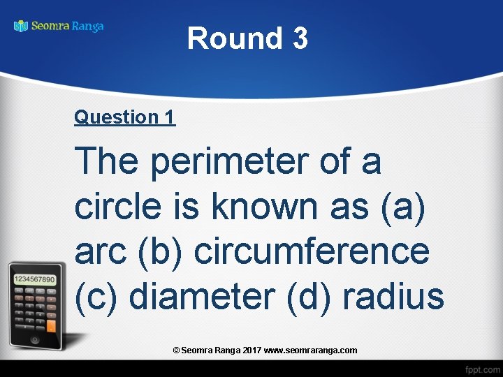 Round 3 Question 1 The perimeter of a circle is known as (a) arc