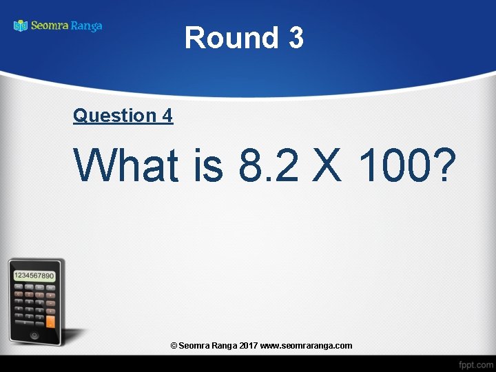 Round 3 Question 4 What is 8. 2 X 100? © Seomra Ranga 2017