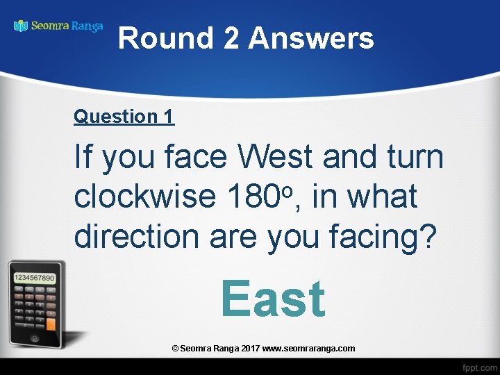 Round 2 Answers Question 1 If you face West and turn clockwise 180 o,
